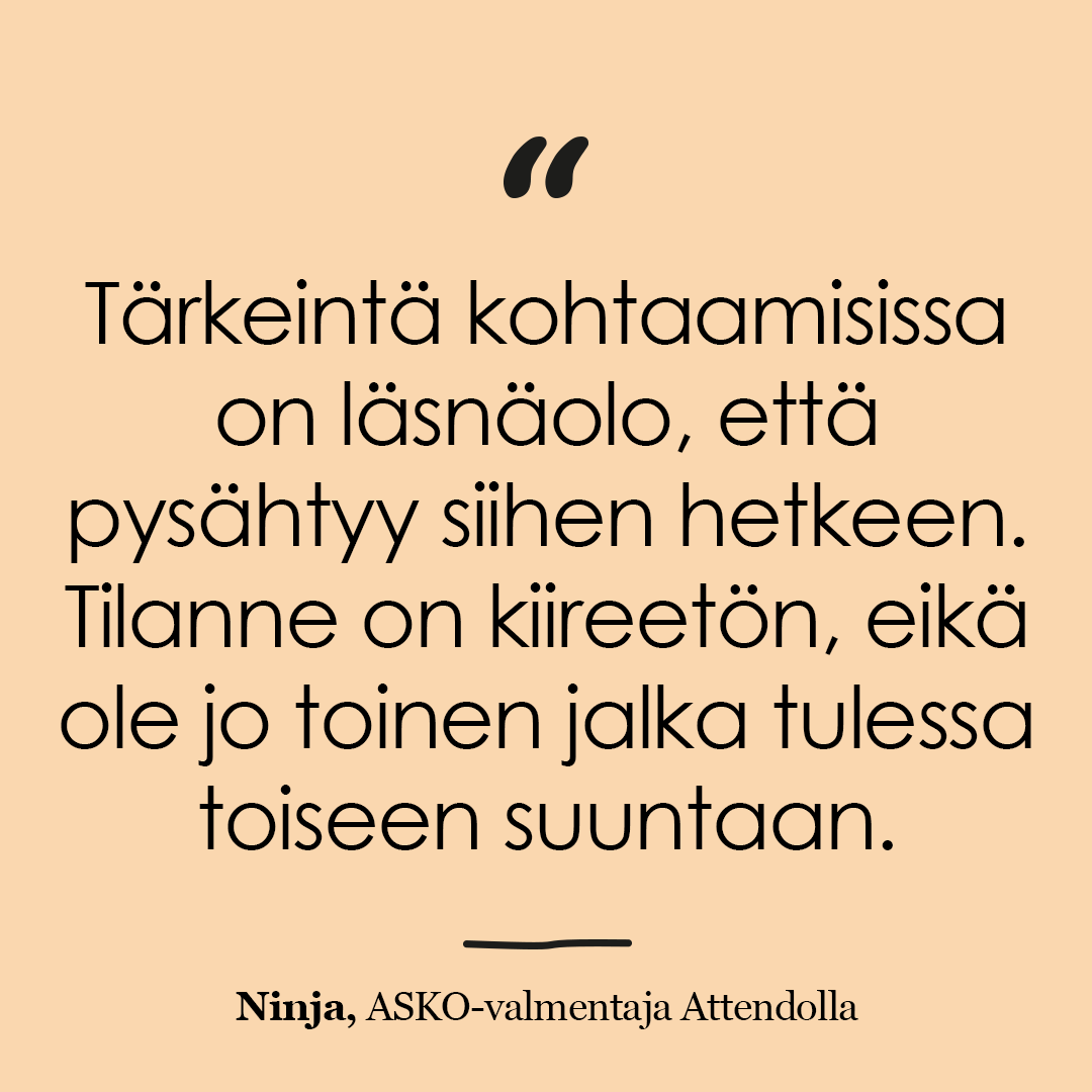 Lainauskuva: "Tärkeintä kohtaamisissa on läsnäolo, että pysähtyy siihen hetkeen. Tilanne on kiireetön, eikä ole jo toinen jalka tulessa toiseen suuntaan."